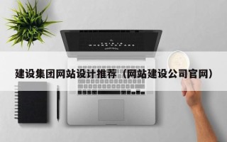 铜仁建设集团网站设计推荐（网站建设公司官网）